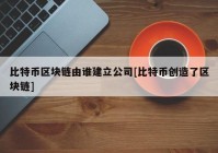 比特币区块链由谁建立公司[比特币创造了区块链]