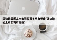 区块链最近上市公司股票名单有哪些[区块链的上市公司有哪些]