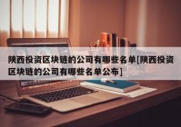 陕西投资区块链的公司有哪些名单[陕西投资区块链的公司有哪些名单公布]