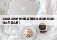 沈阳区块链网络科技公司[沈阳区块链网络科技公司怎么样]