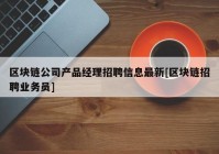 区块链公司产品经理招聘信息最新[区块链招聘业务员]