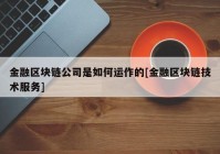 金融区块链公司是如何运作的[金融区块链技术服务]