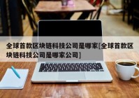 全球首款区块链科技公司是哪家[全球首款区块链科技公司是哪家公司]