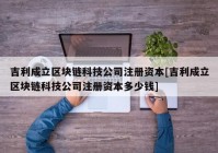 吉利成立区块链科技公司注册资本[吉利成立区块链科技公司注册资本多少钱]