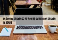 北京顺义区块链公司有哪些公司[北京区块链交易所]