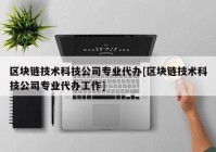 区块链技术科技公司专业代办[区块链技术科技公司专业代办工作]