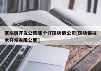 区块链开发公司哪个好区块链公司[区块链技术开发有限公司]