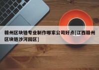 赣州区块链专业制作哪家公司好点[江西赣州区块链沙河园区]