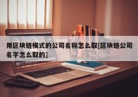 用区块链模式的公司名称怎么取[区块链公司名字怎么取的]