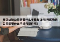 开区块链公司需要什么手续和证件[开区块链公司需要什么手续和证件呢]