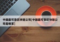 中国最可靠区块链公司[中国最可靠区块链公司是哪家]