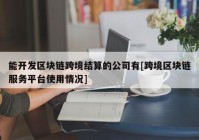 能开发区块链跨境结算的公司有[跨境区块链服务平台使用情况]