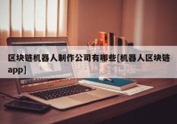 区块链机器人制作公司有哪些[机器人区块链app]