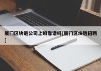 厦门区块链公司上班靠谱吗[厦门区块链招聘]