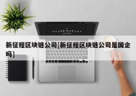 新征程区块链公司[新征程区块链公司是国企吗]