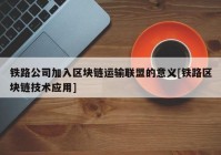 铁路公司加入区块链运输联盟的意义[铁路区块链技术应用]