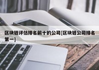 区块链评估排名前十的公司[区块链公司排名第一]