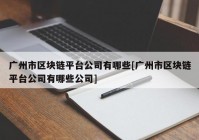 广州市区块链平台公司有哪些[广州市区块链平台公司有哪些公司]