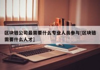 区块链公司最需要什么专业人员参与[区块链需要什么人才]