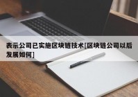 表示公司已实施区块链技术[区块链公司以后发展如何]