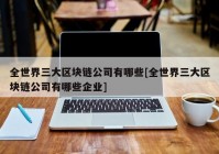 全世界三大区块链公司有哪些[全世界三大区块链公司有哪些企业]