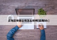 云海区块链公司怎么样啊[云海idc]