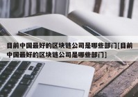 目前中国最好的区块链公司是哪些部门[目前中国最好的区块链公司是哪些部门]