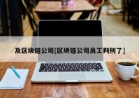 及区块链公司[区块链公司员工判刑了]