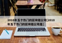 2018年五个热门的区块链公司[2018年五个热门的区块链公司是]