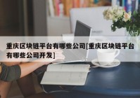 重庆区块链平台有哪些公司[重庆区块链平台有哪些公司开发]