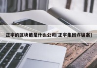 正宇的区块链是什么公司[正宇集团诈骗案]